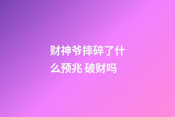 财神爷摔碎了什么预兆 破财吗